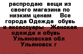 распродаю  вещи из своего магазина по низким ценам  - Все города Одежда, обувь и аксессуары » Женская одежда и обувь   . Ульяновская обл.,Ульяновск г.